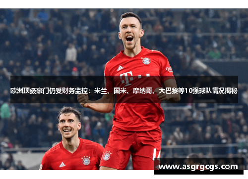 欧洲顶级豪门仍受财务监控：米兰、国米、摩纳哥、大巴黎等10强球队情况揭秘