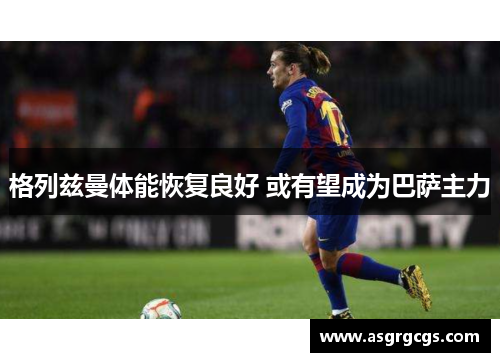 格列兹曼体能恢复良好 或有望成为巴萨主力
